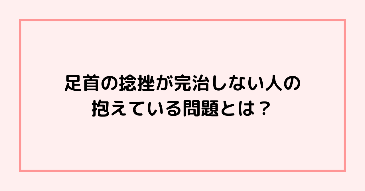 足首の捻挫が完治しない人の抱えている問題とは？