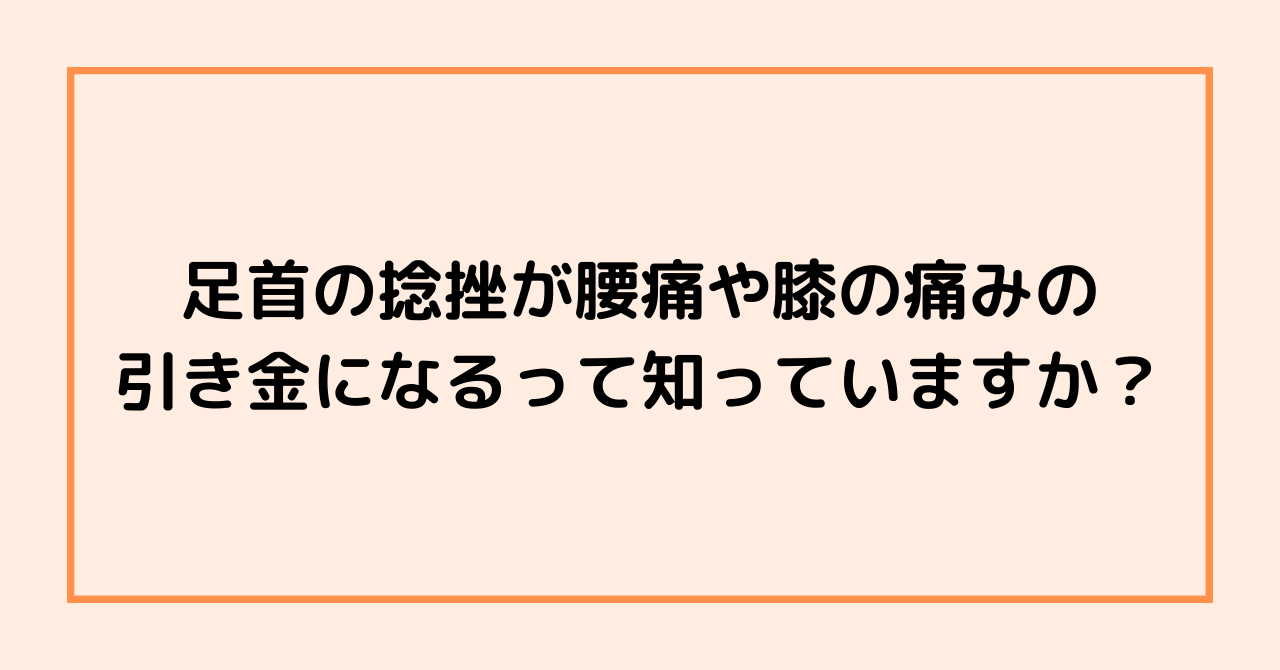 足首の捻挫が腰痛や膝の痛みの引き金になるって知っていますか？