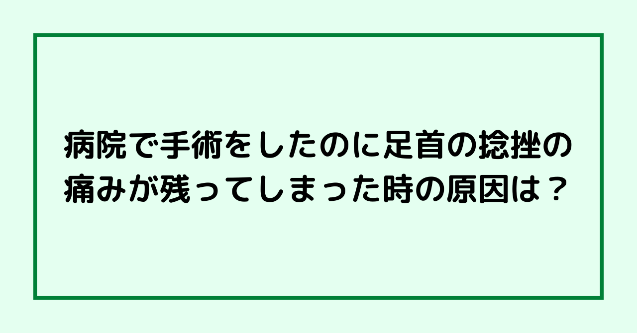 病院で手術をしたのに足首の捻挫の痛みが残ってしまった時の原因は？