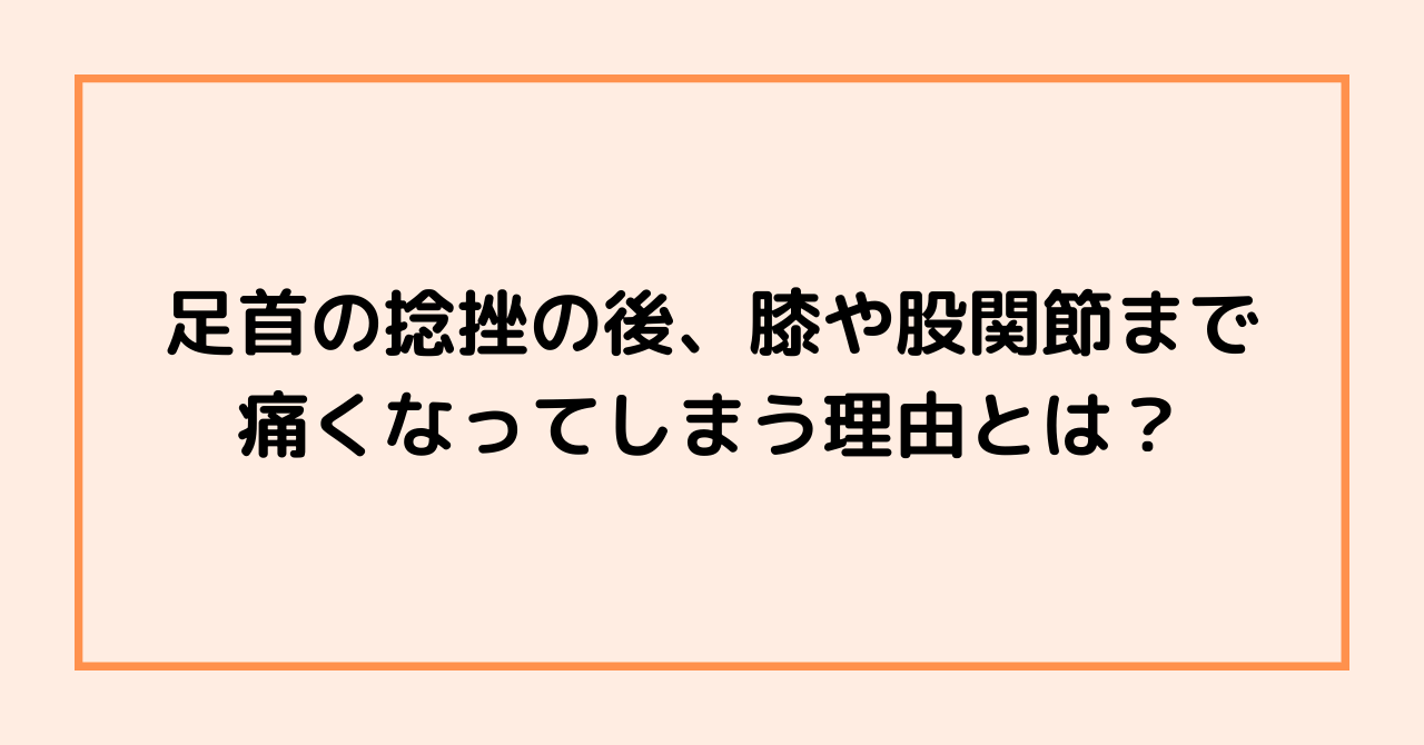 足首の捻挫の後、膝や股関節まで痛くなってしまう理由とは？