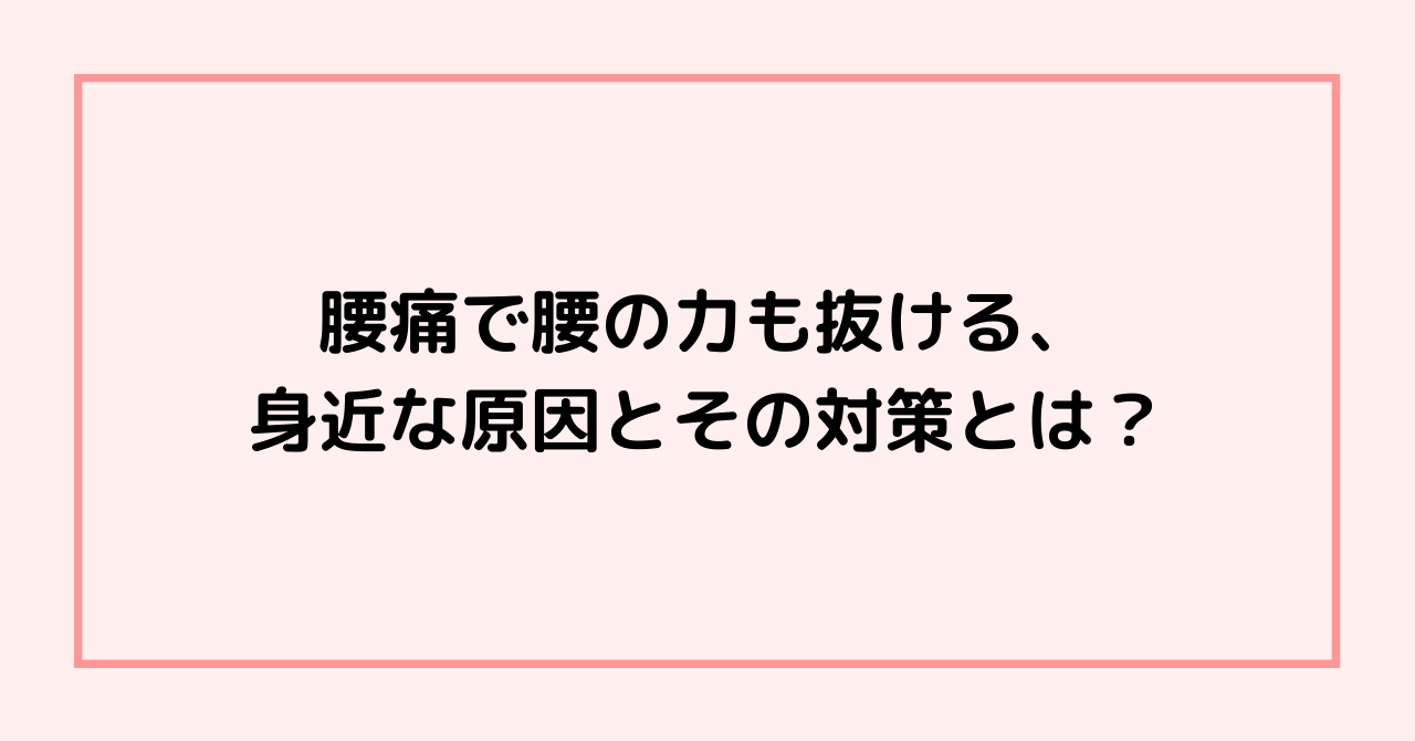 腰痛で腰の力も抜ける、身近な原因とその対策とは？