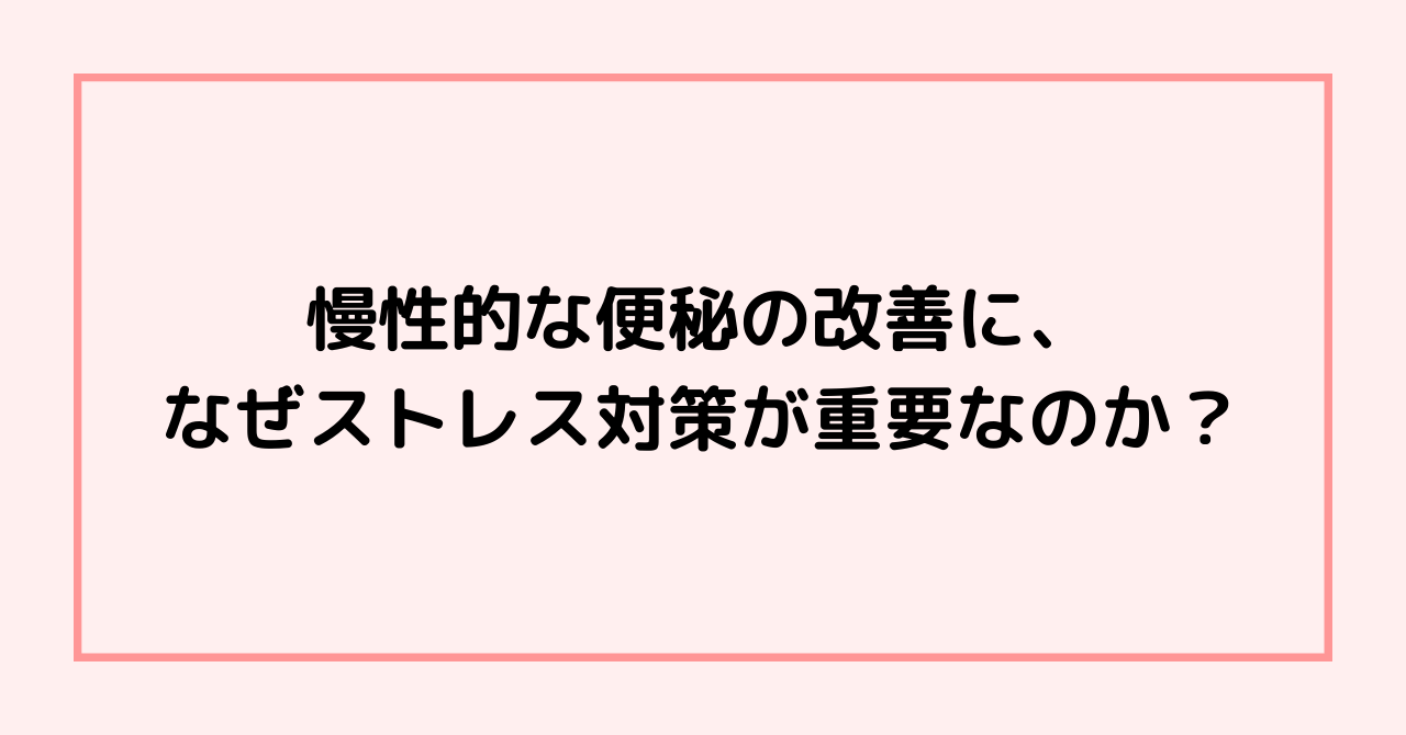 慢性的な便秘の改善に、なぜストレス対策が重要なのか？