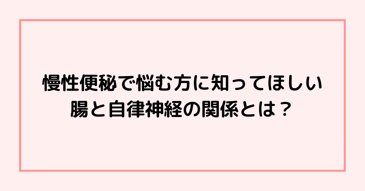 慢性便秘で悩む方に知ってほしい腸と自律神経の関係とは？