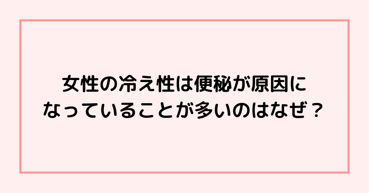 ・女性の冷え性は便秘が原因になっていることが多いのはなぜ？