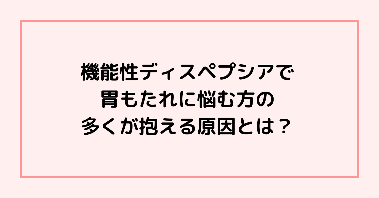 機能性ディスペプシアで胃もたれに悩む方の多くが抱える原因とは？