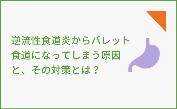 逆流性食道炎からバレット食道になってしまう原因と、その対策とは？