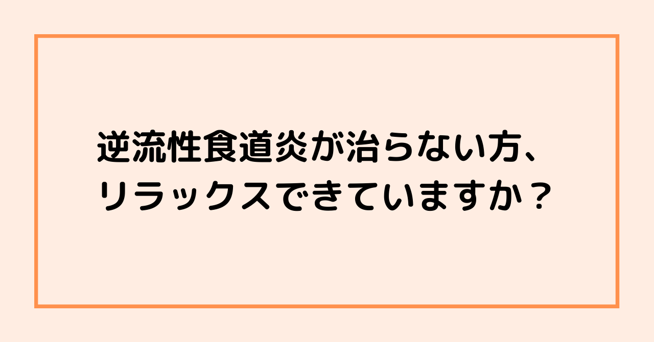 逆流性食道炎が治らない方、リラックスできていますか？