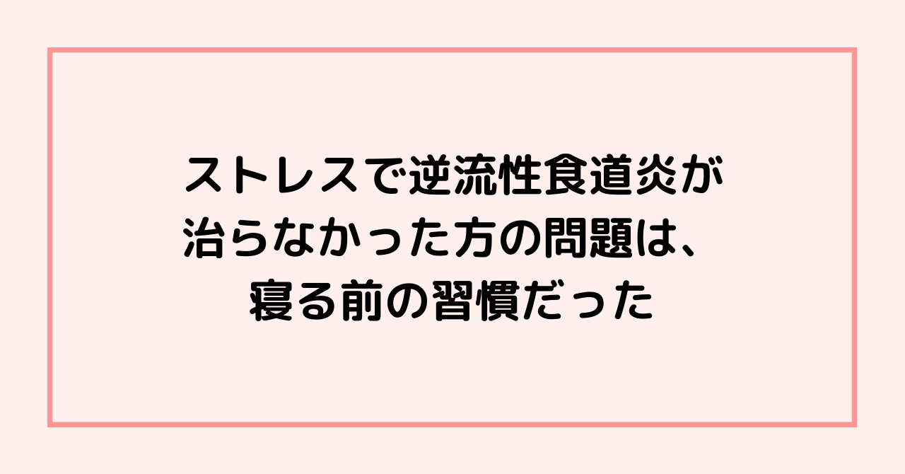 ストレスで逆流性食道炎が治らなかった方の問題は寝る前の習慣だった