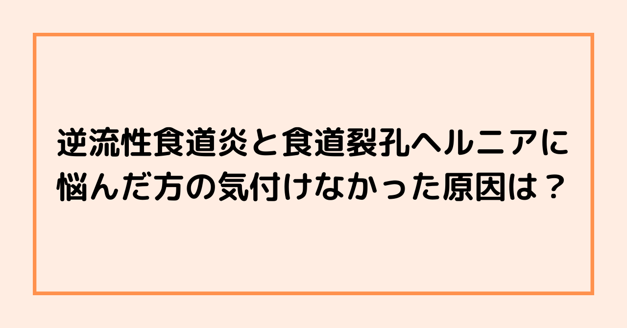 逆流性食道炎と食道裂孔ヘルニアに悩んだ方の気付けなかった原因は？