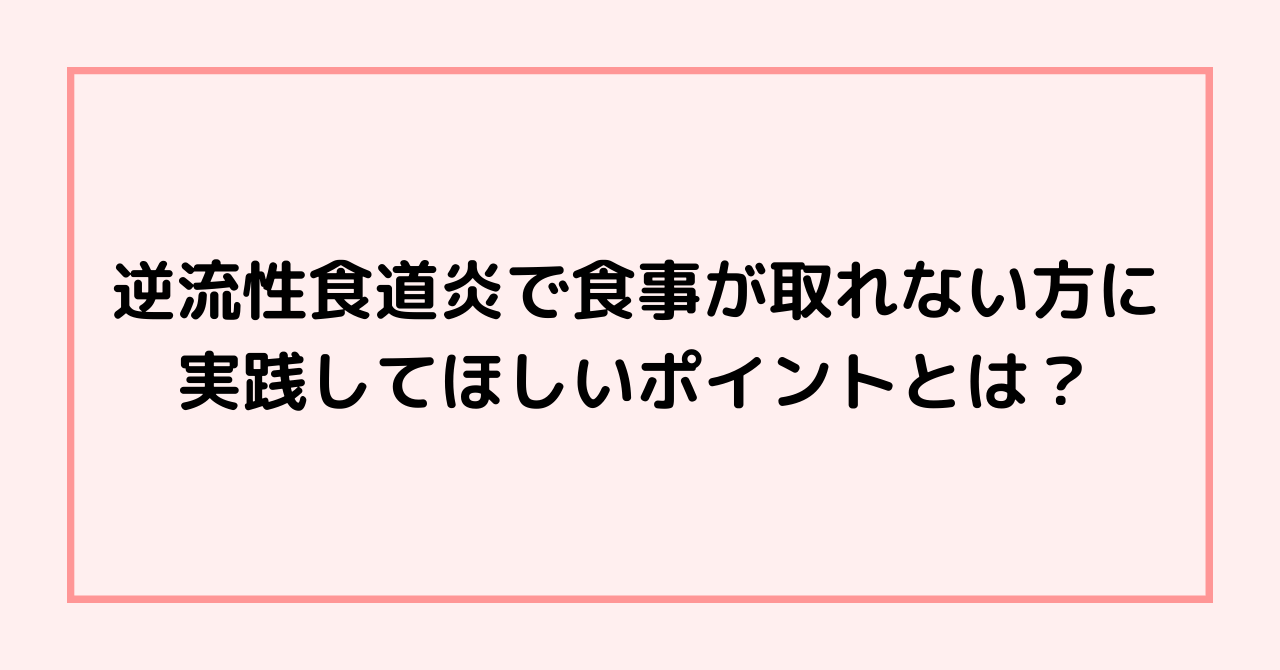 逆流性食道炎で食事が取れない方に実践してほしいポイントとは？