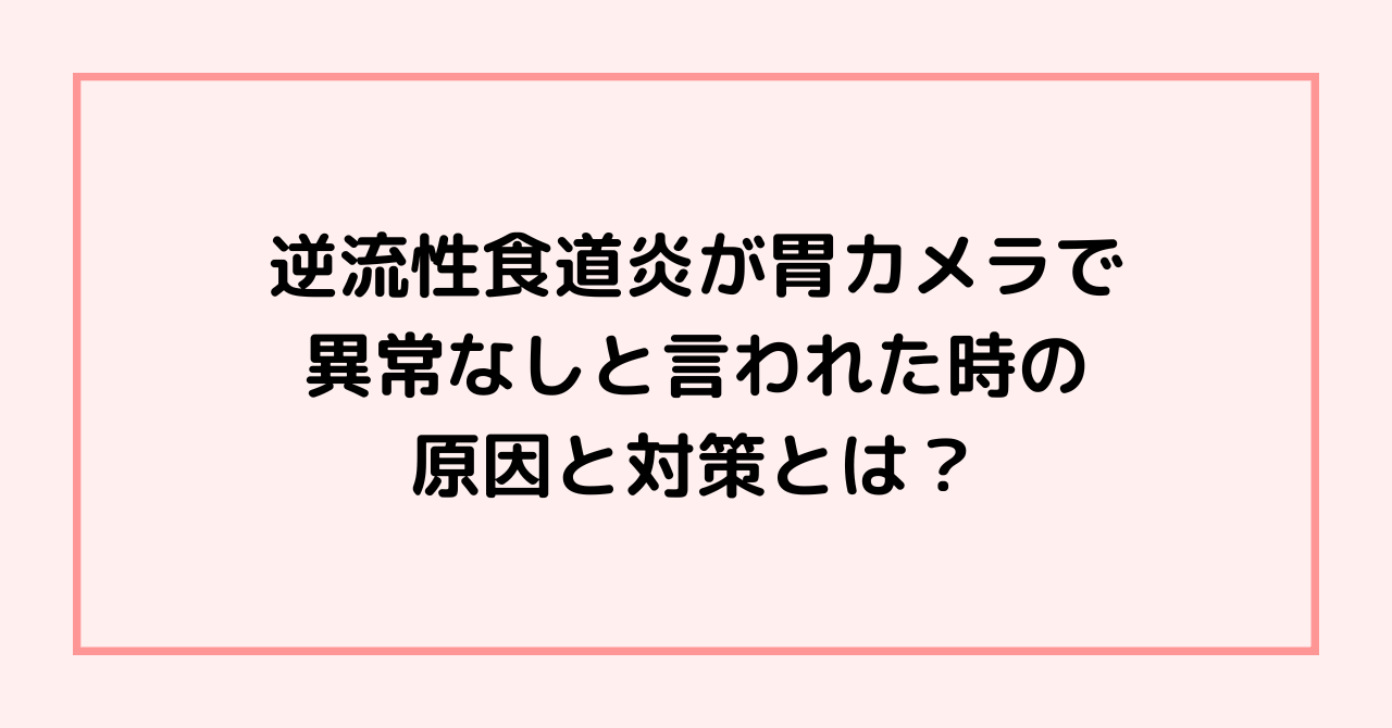 逆流性食道炎が胃カメラで異常なしと言われた時の原因と対策とは？