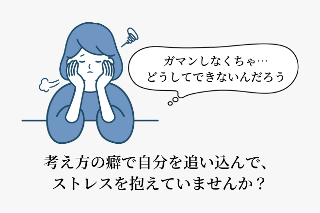 考え方の癖で自分を追い込んで、ストレスを抱えていませんか？