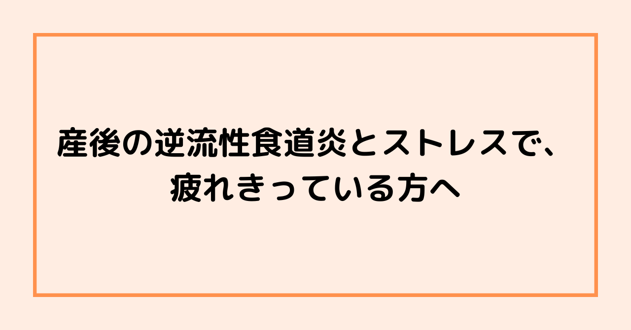 産後の逆流性食道炎とストレスで、疲れきっている方へ