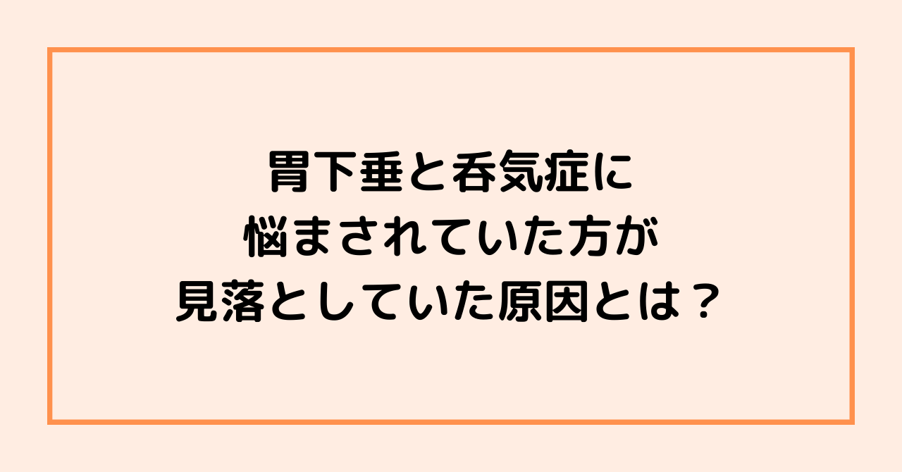 胃下垂と呑気症に悩まされていた方が見落としていた原因とは？