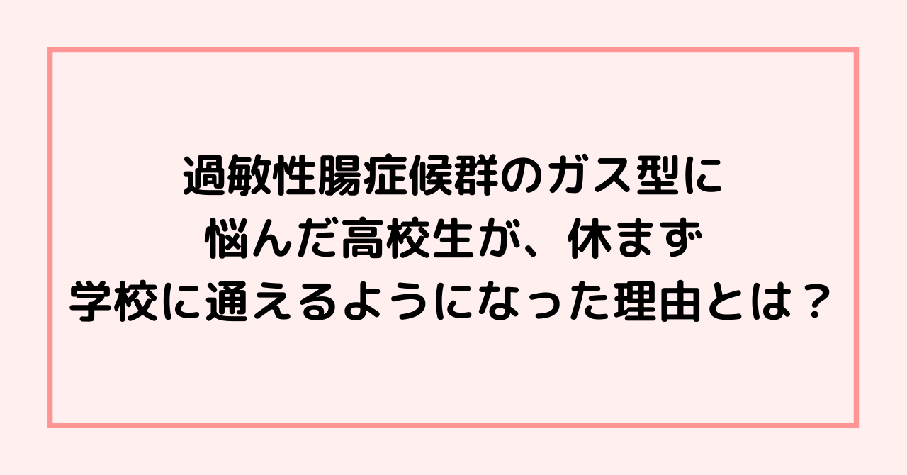 過敏性腸症候群のガス型の高校生が、休まず学校に通えた理由とは？