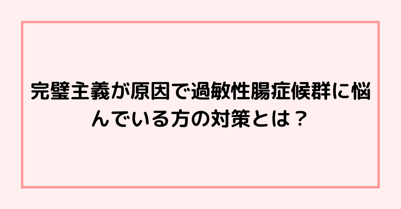 完璧主義が原因で過敏性腸症候群に悩んでいる方の対策とは？