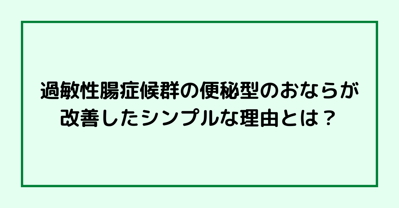 過敏性腸症候群の便秘型のおならが改善したシンプルな理由とは？