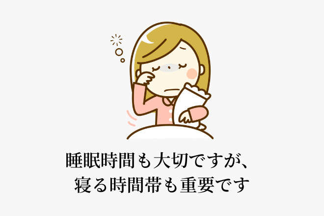 睡眠時間も大切ですが、寝る時間帯も重要です