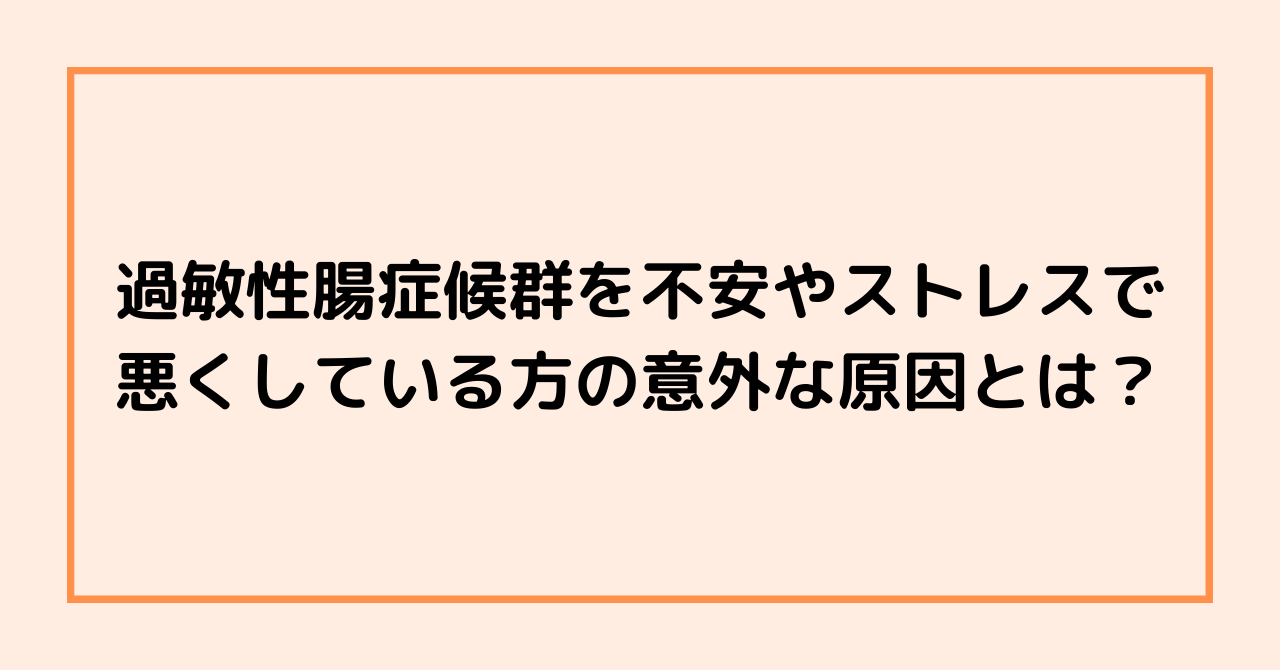 過敏性腸症候群を不安やストレスで悪くしている方の意外な原因とは？