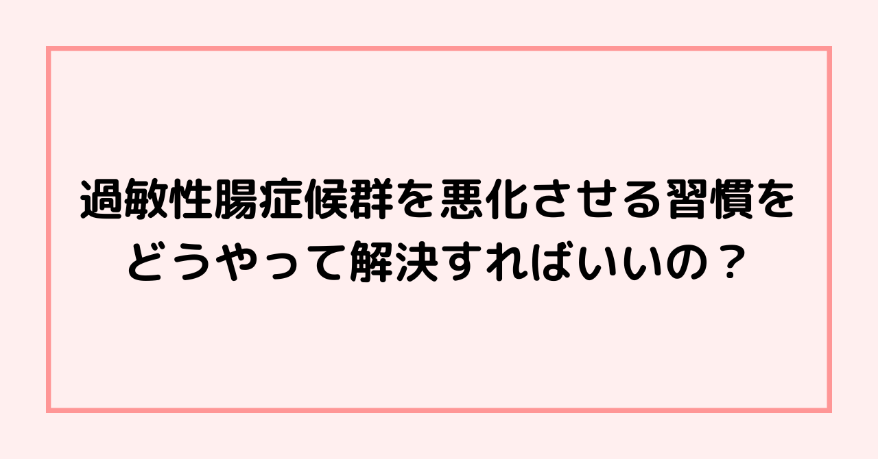 過敏性腸症候群を悪化させる習慣をどうやって解決すればいいの？