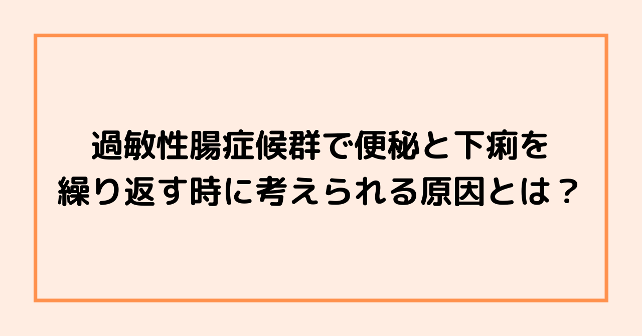 過敏性腸症候群で便秘と下痢を繰り返す時に考えられる原因とは？