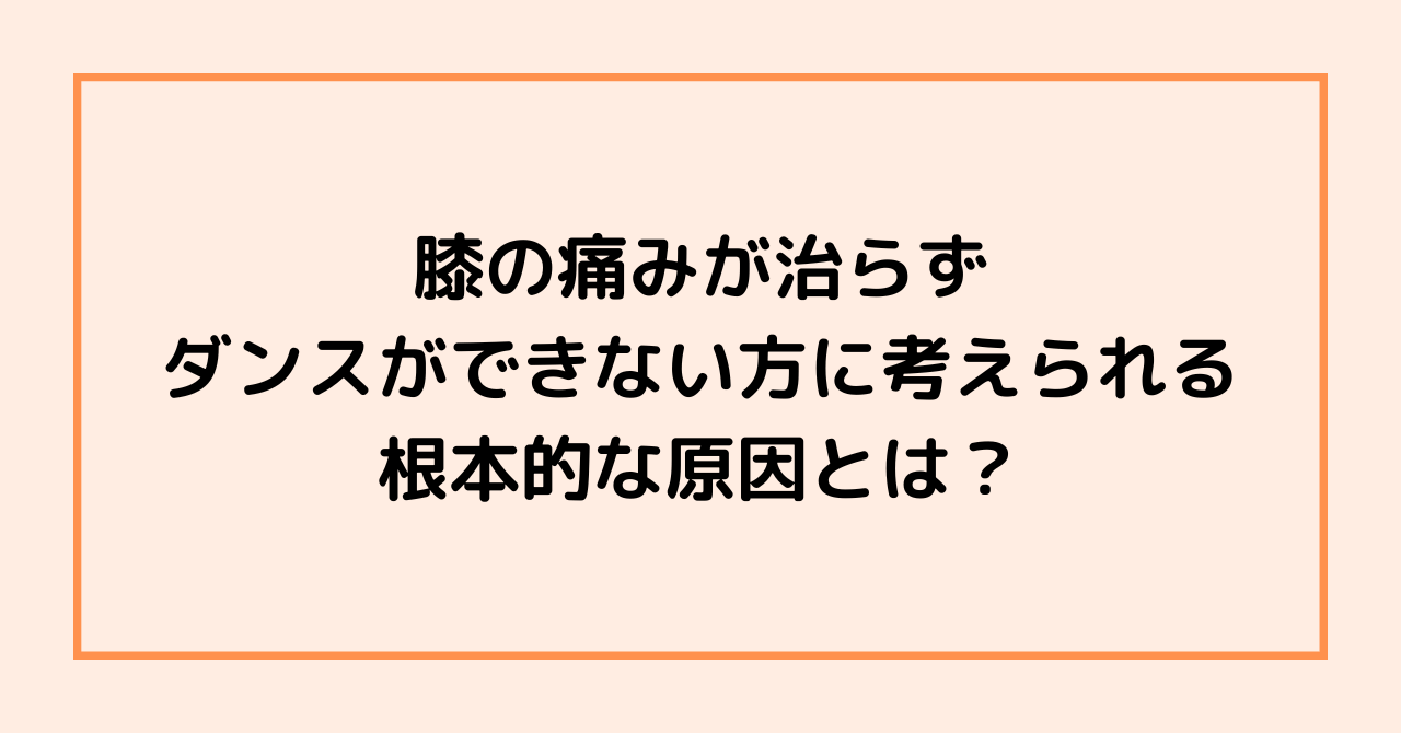 膝の痛みが治らずダンスができない方に考えられる根本的な原因とは？