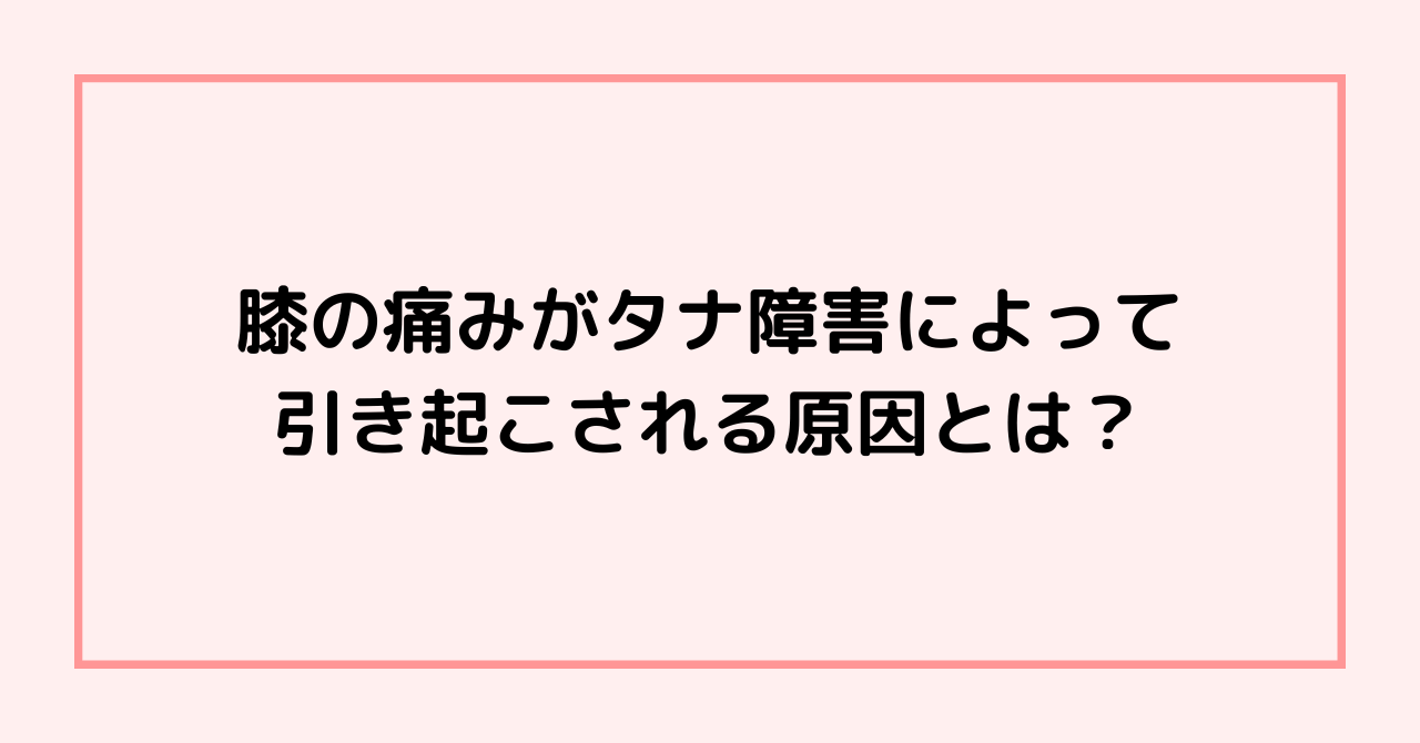 膝の痛みがタナ障害によって引き起こされる原因とは？