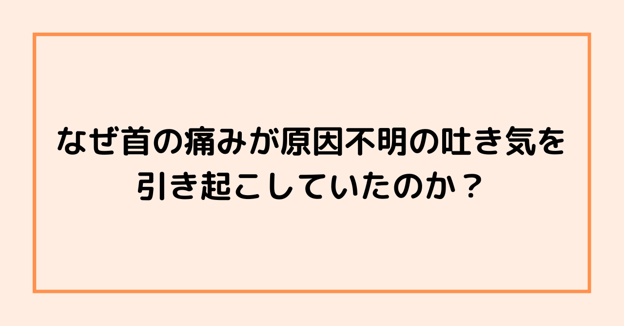 なぜ首の痛みが原因不明の吐き気を引き起こしていたのか？