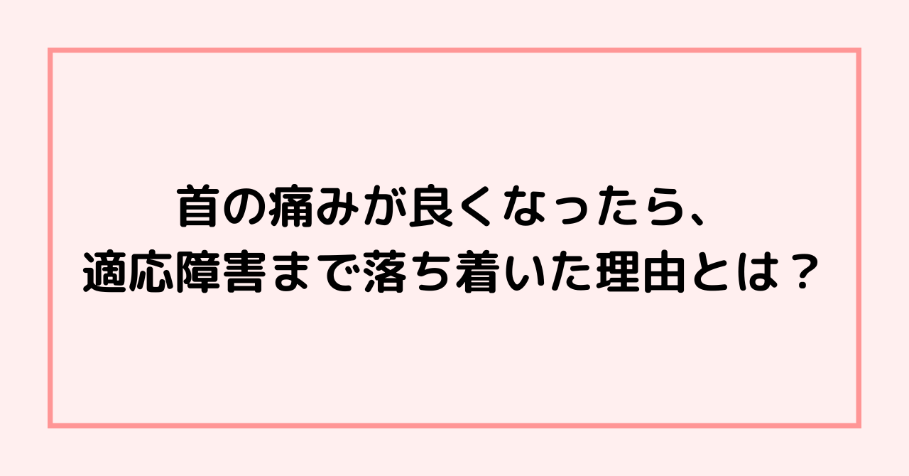 首の痛みが良くなったら、適応障害まで落ち着いた理由とは？