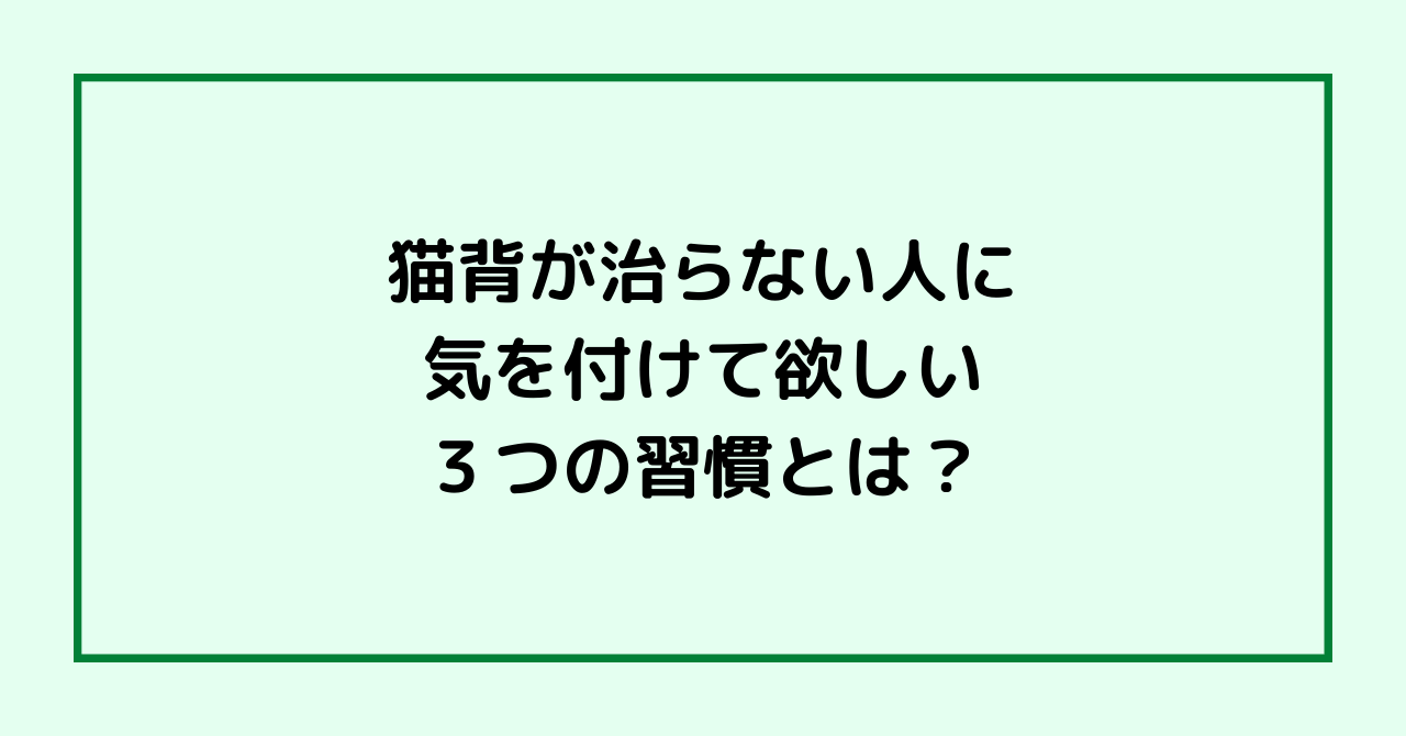 猫背が治らない人に気を付けて欲しい３つの習慣とは？