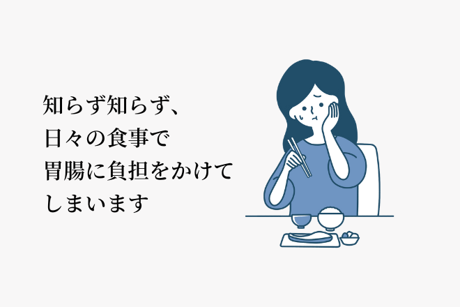 知らず知らず、日々の食事で胃腸に負担をかけてしまいます