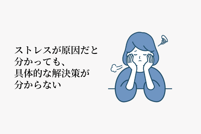 ストレスが原因だと分かっても、具体的な解決策が分からない